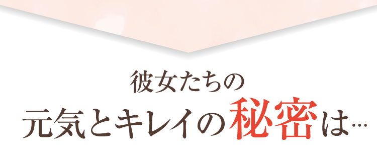彼女たちの元気とキレイの秘密は