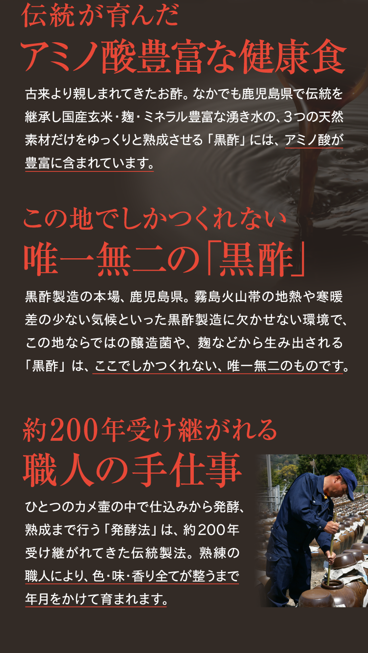 伝統が育んだアミノ酸豊富な健康食。
この地でしかつくれない唯一無二の「黒酢」。約200年受け継がれる職人の手仕事