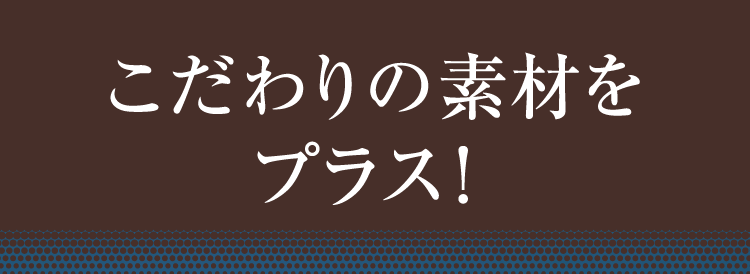 こだわりの素材をプラス!