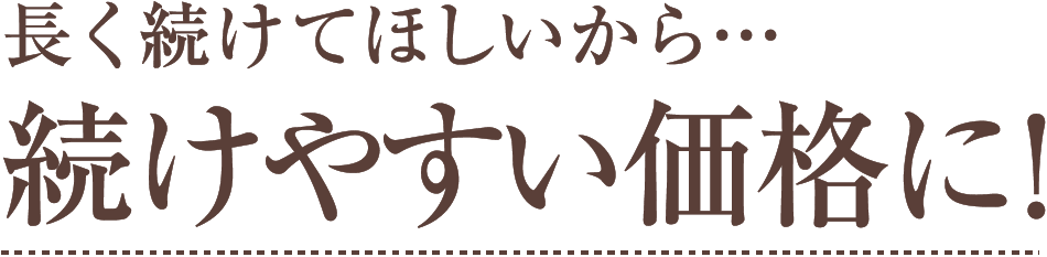 長く続けてほしいから…続けやすい価格に!