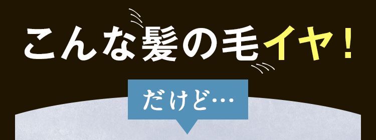 こんな髪の毛イヤ！