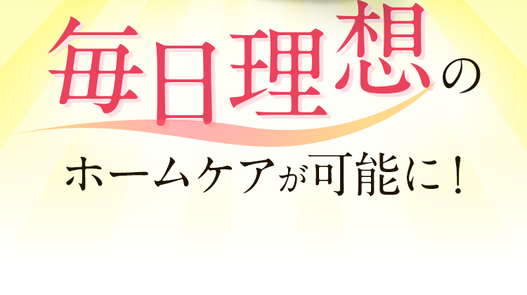 毎日理想のホームケアが可能に！