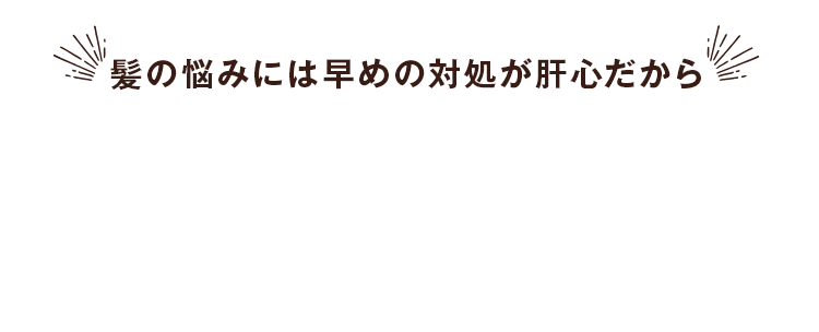 髪の悩みには早めの対処が肝心だから
