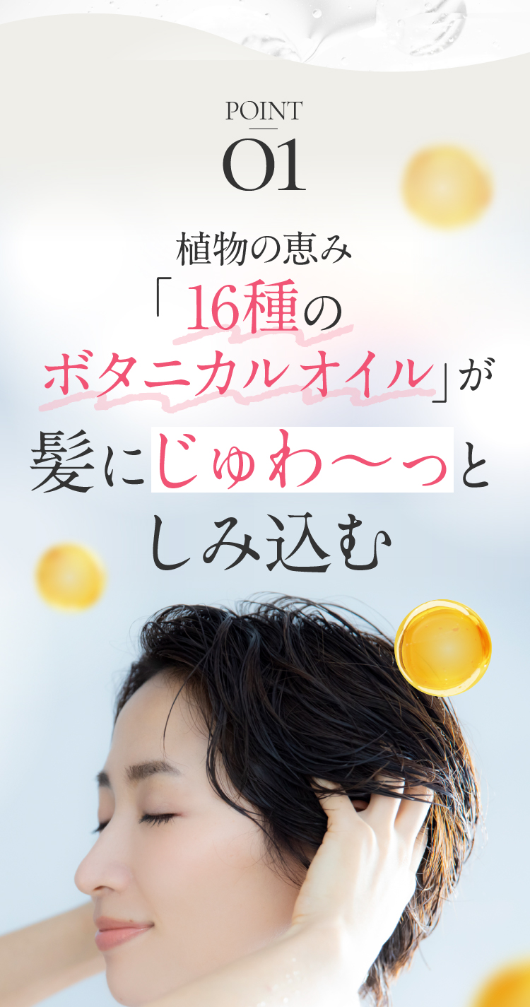 POINT01 「16種のボタニカルオイル」が髪にじゅわ～っとしみ込む